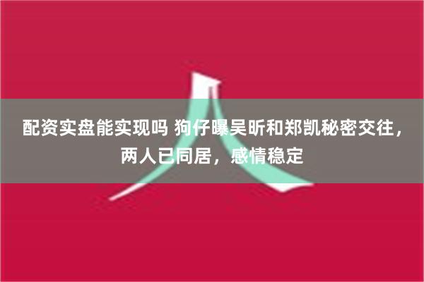 配资实盘能实现吗 狗仔曝吴昕和郑凯秘密交往，两人已同居，感情稳定