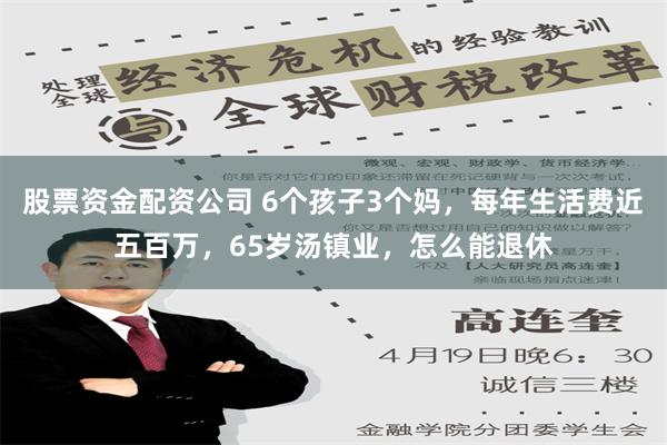 股票资金配资公司 6个孩子3个妈，每年生活费近五百万，65岁汤镇业，怎么能退休