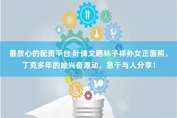 最放心的配资平台 叶倩文晒林子祥孙女正面照，丁克多年的她兴奋激动，急于与人分享！