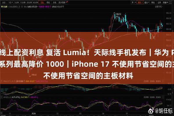 线上配资利息 复活 Lumia！天际线手机发布｜华为 Pura 70 系列最高降价 1000｜iPhone 17 不使用节省空间的主板材料