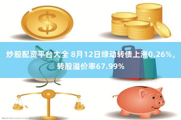 炒股配资平台大全 8月12日绿动转债上涨0.26%，转股溢价率67.99%