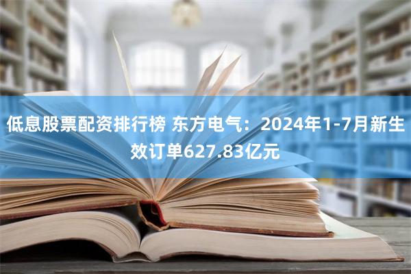 低息股票配资排行榜 东方电气：2024年1-7月新生效订单627.83亿元