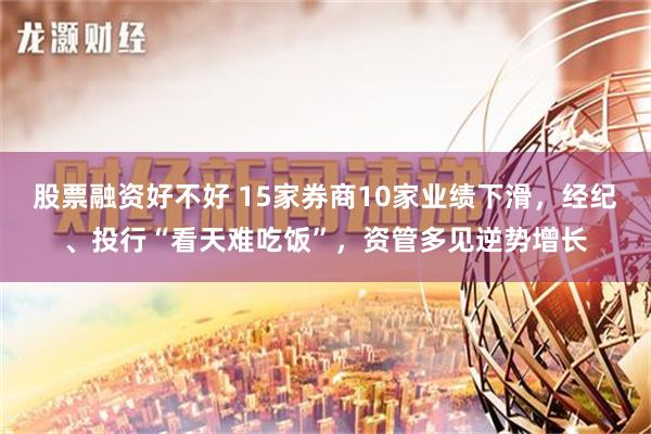 股票融资好不好 15家券商10家业绩下滑，经纪、投行“看天难吃饭”，资管多见逆势增长