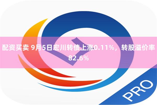 配资买卖 9月5日宏川转债上涨0.11%，转股溢价率82.6%