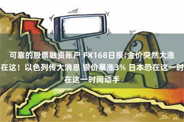 可靠的股票融资账户 FX168日报:金价突然大涨的原因在这！以色列传大消息 银价暴涨3% 日本恐在这一时间动手