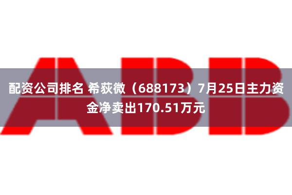 配资公司排名 希荻微（688173）7月25日主力资金净卖出170.51万元