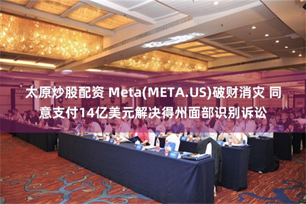 太原炒股配资 Meta(META.US)破财消灾 同意支付14亿美元解决得州面部识别诉讼