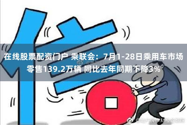 在线股票配资门户 乘联会：7月1-28日乘用车市场零售139.2万辆 同比去年同期下降3%