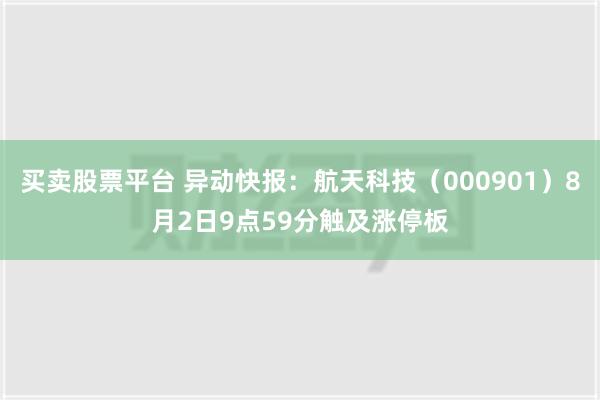 买卖股票平台 异动快报：航天科技（000901）8月2日9点59分触及涨停板