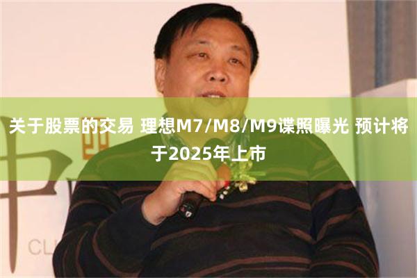 关于股票的交易 理想M7/M8/M9谍照曝光 预计将于2025年上市