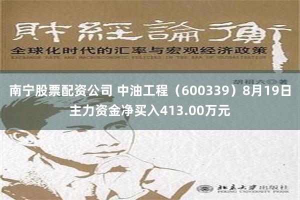 南宁股票配资公司 中油工程（600339）8月19日主力资金净买入413.00万元