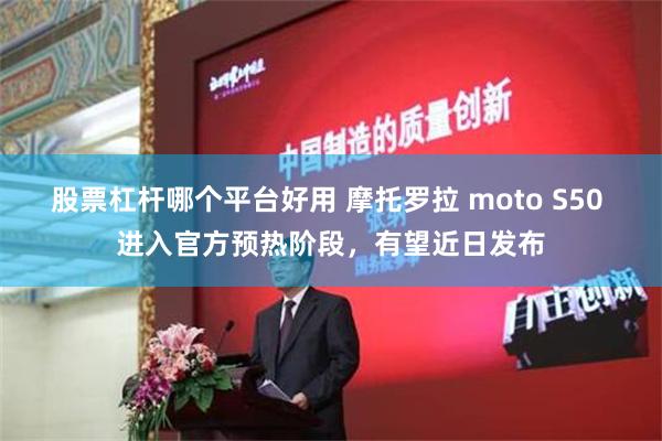 股票杠杆哪个平台好用 摩托罗拉 moto S50 进入官方预热阶段，有望近日发布