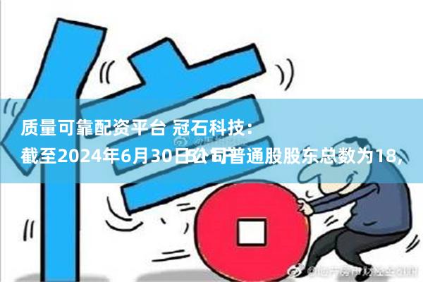 质量可靠配资平台 冠石科技：
截至2024年6月30日公司普通股股东总数为18,511户