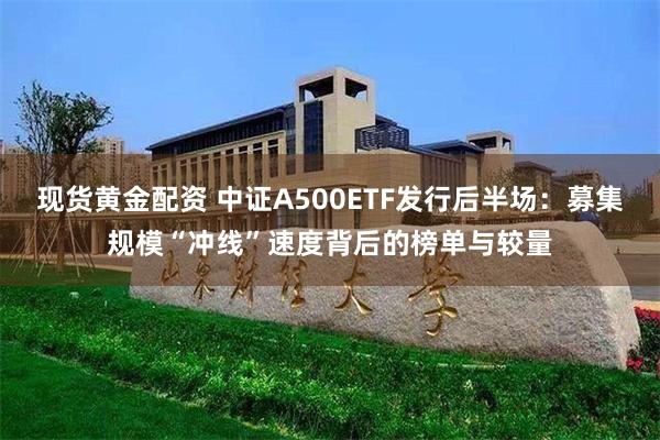 现货黄金配资 中证A500ETF发行后半场：募集规模“冲线”速度背后的榜单与较量