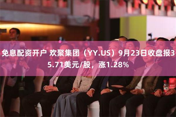 免息配资开户 欢聚集团（YY.US）9月23日收盘报35.71美元/股，涨1.28%