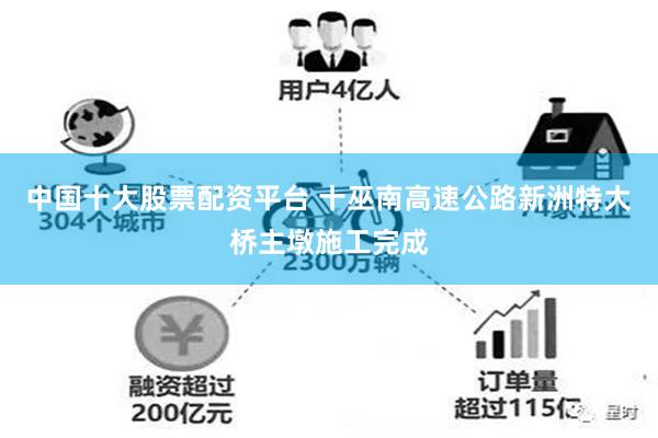 中国十大股票配资平台 十巫南高速公路新洲特大桥主墩施工完成