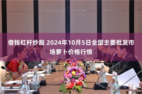 借钱杠杆炒股 2024年10月5日全国主要批发市场萝卜价格行情