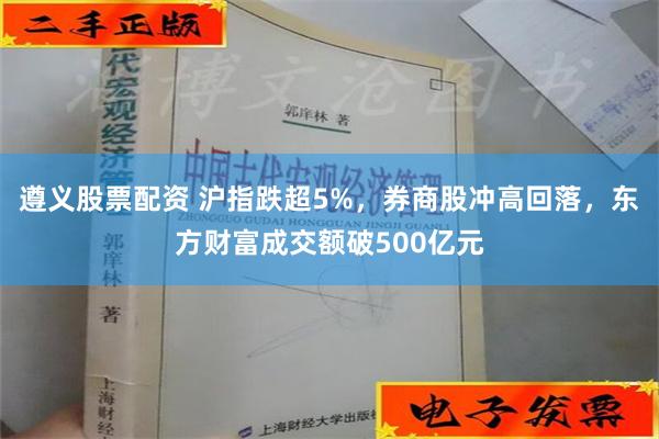 遵义股票配资 沪指跌超5%，券商股冲高回落，东方财富成交额破500亿元