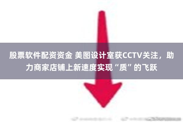 股票软件配资资金 美图设计室获CCTV关注，助力商家店铺上新速度实现“质”的飞跃