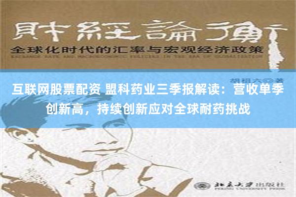 互联网股票配资 盟科药业三季报解读：营收单季创新高，持续创新应对全球耐药挑战