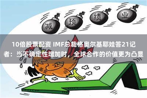 10倍股票配资 IMF总裁格奥尔基耶娃答21记者：当不确定性增加时，全球合作的价值更为凸显