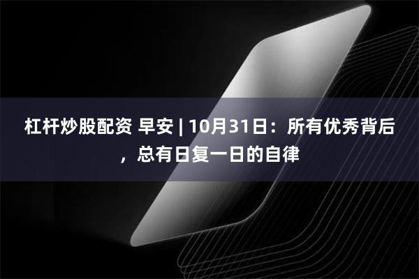 杠杆炒股配资 早安 | 10月31日：所有优秀背后，总有日复一日的自律