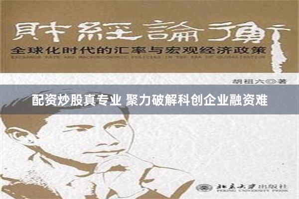 配资炒股真专业 聚力破解科创企业融资难