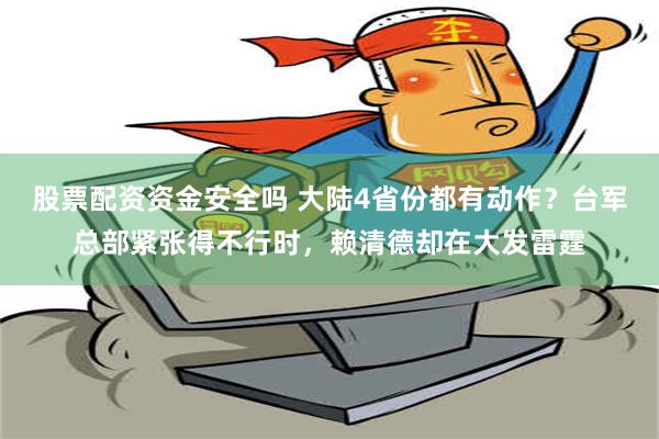 股票配资资金安全吗 大陆4省份都有动作？台军总部紧张得不行时，赖清德却在大发雷霆