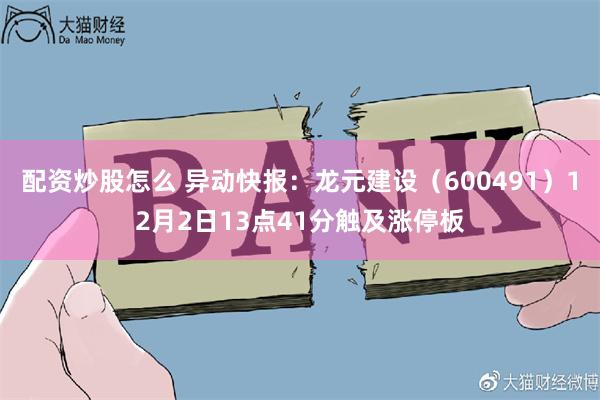 配资炒股怎么 异动快报：龙元建设（600491）12月2日13点41分触及涨停板