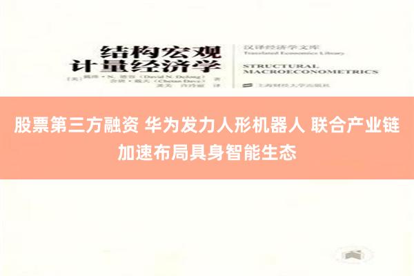 股票第三方融资 华为发力人形机器人 联合产业链加速布局具身智能生态