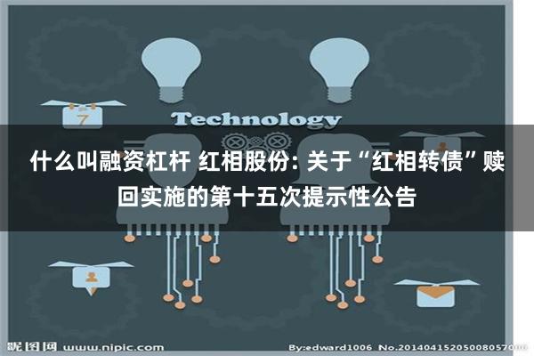 什么叫融资杠杆 红相股份: 关于“红相转债”赎回实施的第十五次提示性公告