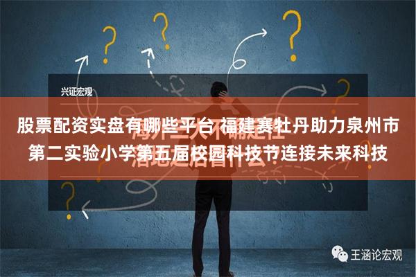 股票配资实盘有哪些平台 福建赛牡丹助力泉州市第二实验小学第五届校园科技节连接未来科技