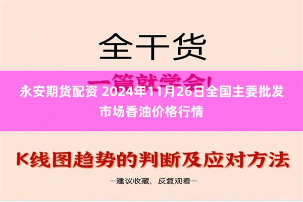 永安期货配资 2024年11月26日全国主要批发市场香油价格行情