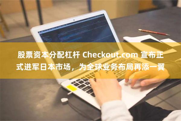 股票资本分配杠杆 Checkout.com 宣布正式进军日本市场，为全球业务布局再添一翼