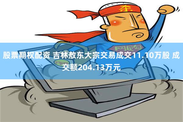 股票期权配资 吉林敖东大宗交易成交11.10万股 成交额204.13万元