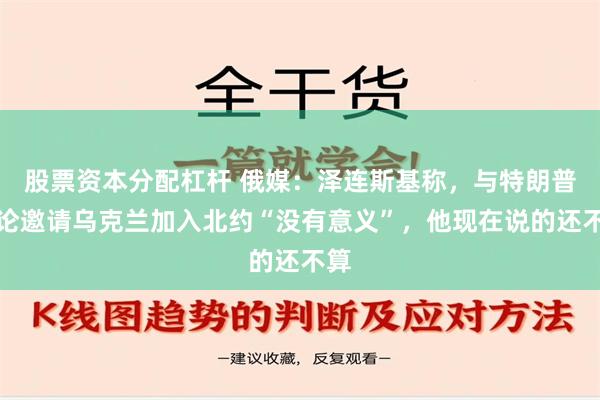 股票资本分配杠杆 俄媒：泽连斯基称，与特朗普讨论邀请乌克兰加入北约“没有意义”，他现在说的还不算