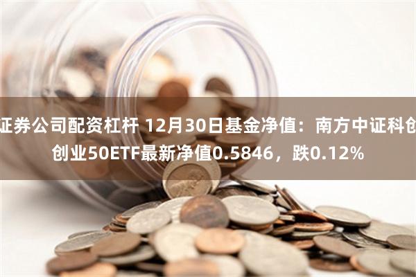 证券公司配资杠杆 12月30日基金净值：南方中证科创创业50ETF最新净值0.5846，跌0.12%