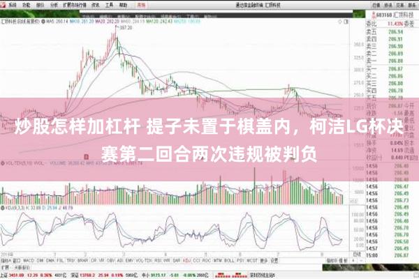 炒股怎样加杠杆 提子未置于棋盖内，柯洁LG杯决赛第二回合两次违规被判负