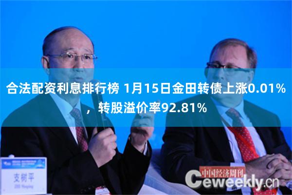 合法配资利息排行榜 1月15日金田转债上涨0.01%，转股溢价率92.81%