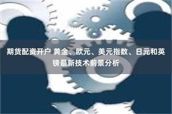 期货配资开户 黄金、欧元、美元指数、日元和英镑最新技术前景分析