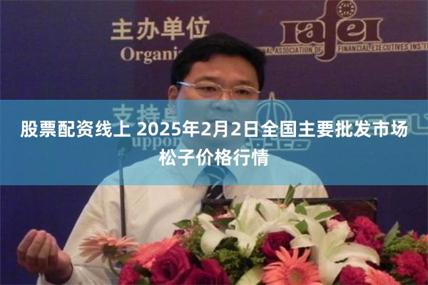 股票配资线上 2025年2月2日全国主要批发市场松子价格行情