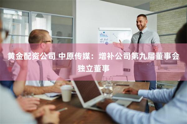 黄金配资公司 中原传媒：增补公司第九届董事会独立董事