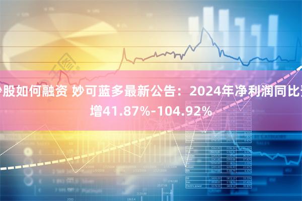 炒股如何融资 妙可蓝多最新公告：2024年净利润同比预增41.87%-104.92%